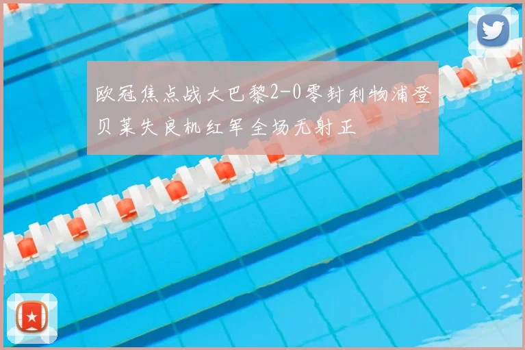 欧冠焦点战大巴黎2-0零封利物浦登贝莱失良机红军全场无射正