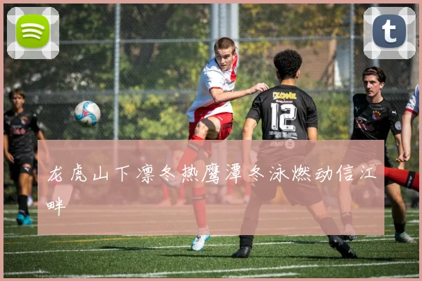 龙虎山下凛冬热鹰潭冬泳燃动信江畔