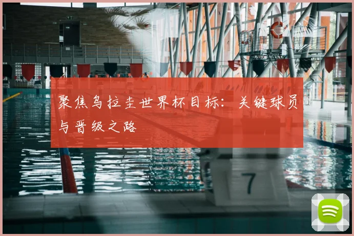 聚焦乌拉圭世界杯目标:关键球员与晋级之路