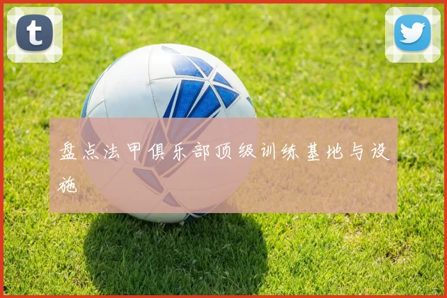 盘点法甲俱乐部顶级训练基地与设施