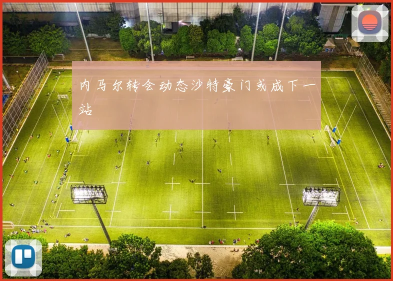 内马尔转会动态沙特豪门或成下一站