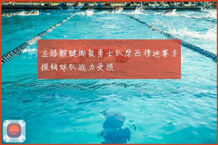 左膝髌腱撕裂勇士队摩西穆迪赛季报销球队战力受损