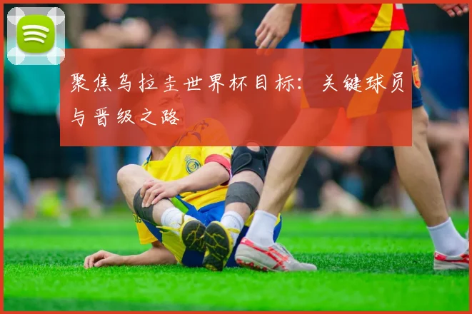 聚焦乌拉圭世界杯目标:关键球员与晋级之路