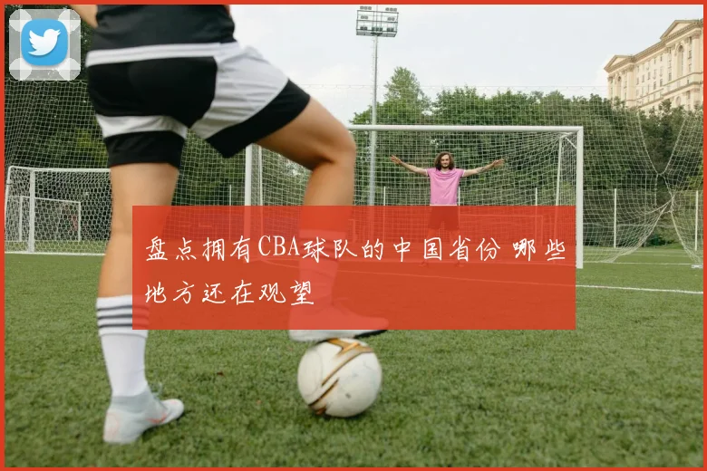 盘点拥有CBA球队的中国省份 哪些地方还在观望