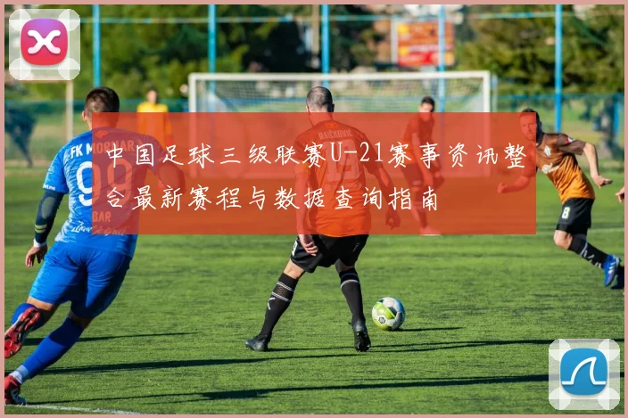 中国足球三级联赛U-21赛事资讯整合最新赛程与数据查询指南